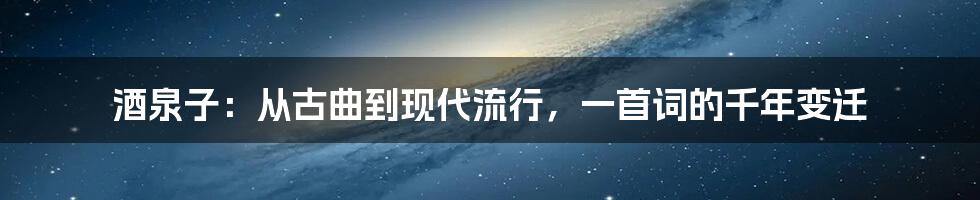 酒泉子：从古曲到现代流行，一首词的千年变迁