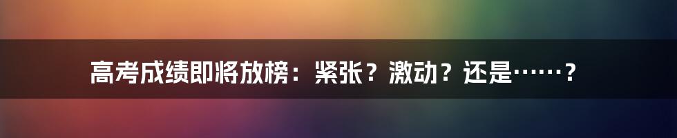 高考成绩即将放榜:紧张?激动?还是……?