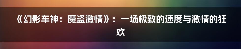 《幻影车神:魔盗激情》:一场极致的速度与激情的狂欢