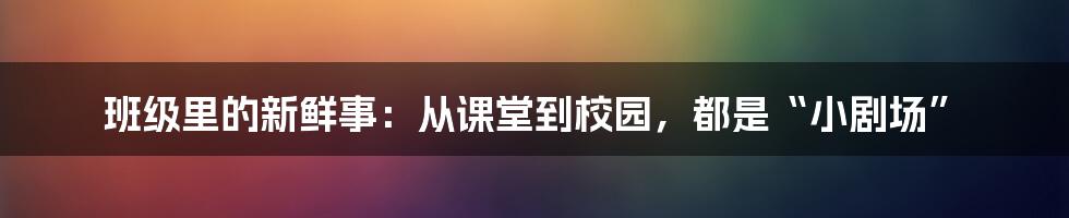 班级里的新鲜事:从课堂到校园,都是“小剧场”