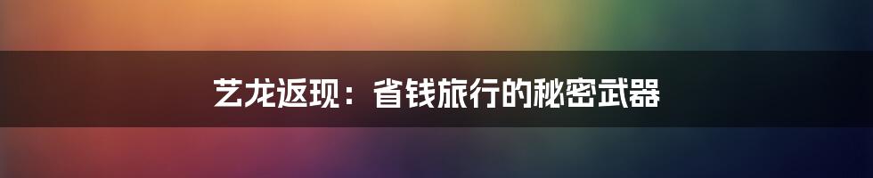 艺龙返现:省钱旅行的秘密武器