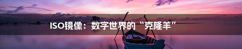 ISO镜像:数字世界的“克隆羊”