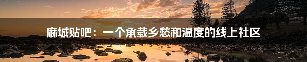 麻城贴吧:一个承载乡愁和温度的线上社区