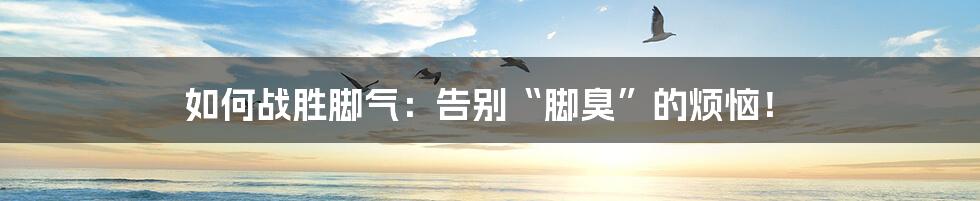 如何战胜脚气:告别“脚臭”的烦恼!