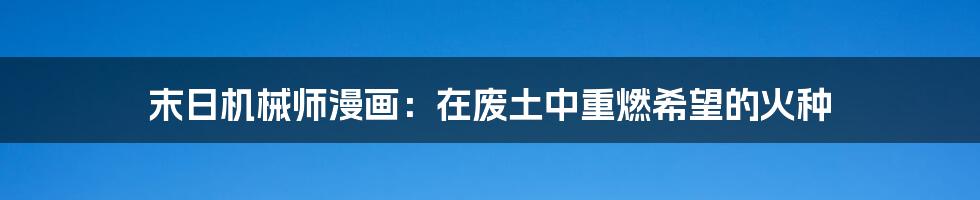 末日机械师漫画：在废土中重燃希望的火种