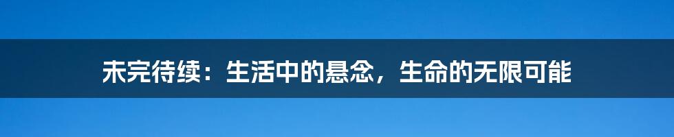 未完待续:生活中的悬念,生命的无限可能