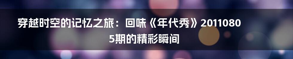 穿越时空的记忆之旅：回味《年代秀》20110805期的精彩瞬间
