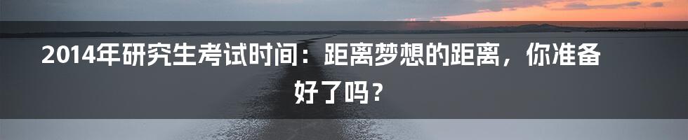 2014年研究生考试时间:距离梦想的距离,你准备好了吗?