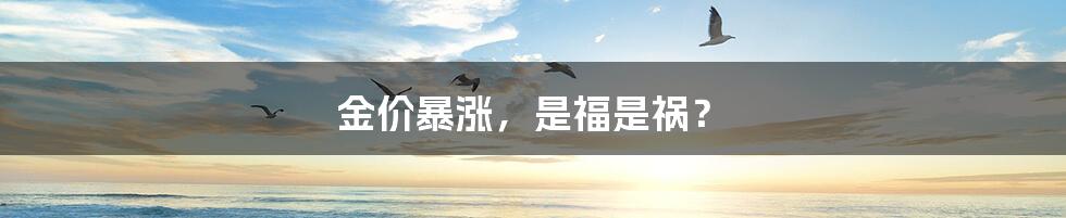 金价暴涨，是福是祸？