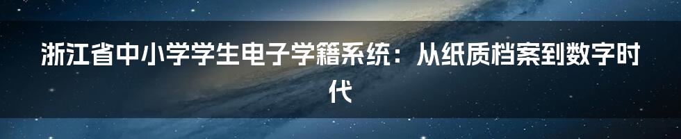 浙江省中小学学生电子学籍系统:从纸质档案到数字时代