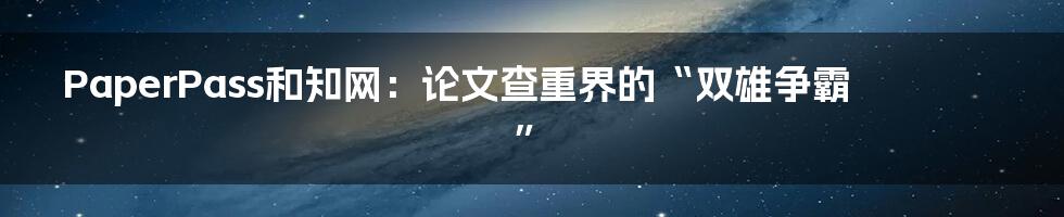 PaperPass和知网:论文查重界的“双雄争霸”