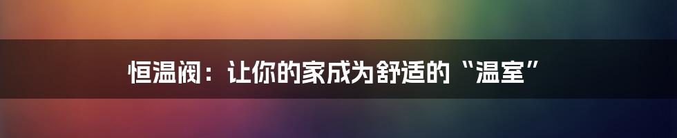 恒温阀:让你的家成为舒适的“温室”