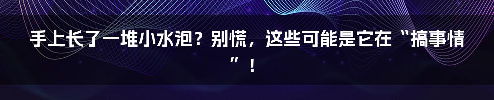 手上长了一堆小水泡?别慌,这些可能是它在“搞事情”!
