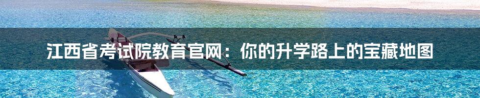 江西省考试院教育官网：你的升学路上的宝藏地图
