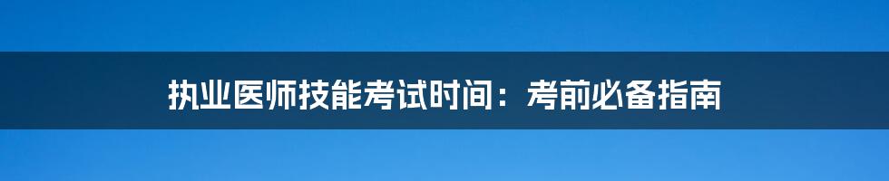 执业医师技能考试时间:考前必备指南