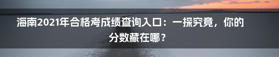 海南2021年合格考成绩查询入口:一探究竟,你的分数藏在哪?