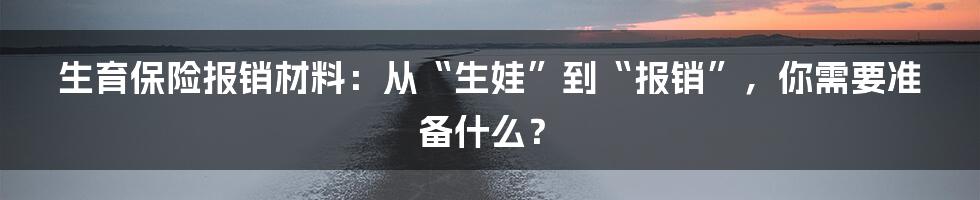 生育保险报销材料:从“生娃”到“报销”,你需要准备什么?