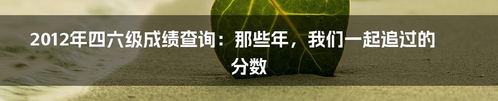 2012年四六级成绩查询:那些年,我们一起追过的分数