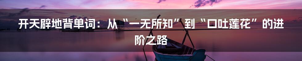 开天辟地背单词:从“一无所知”到“口吐莲花”的进阶之路