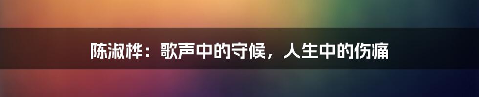 陈淑桦：歌声中的守候，人生中的伤痛