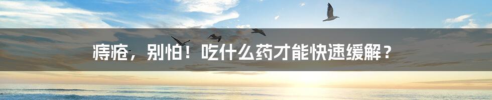 痔疮,别怕!吃什么药才能快速缓解?