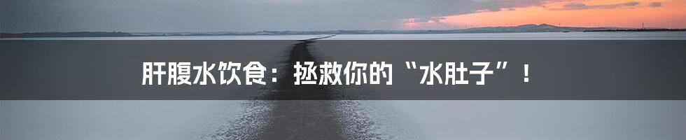 肝腹水饮食:拯救你的“水肚子”!