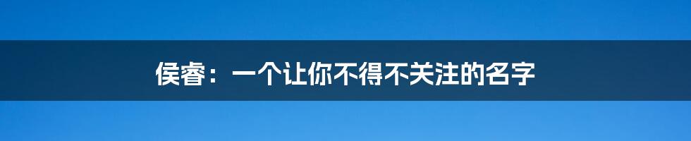 侯睿:一个让你不得不关注的名字