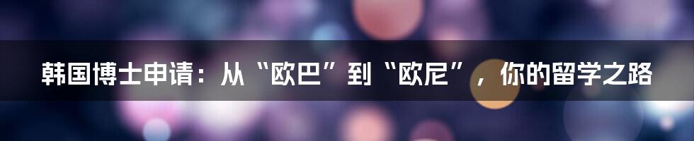 韩国博士申请:从“欧巴”到“欧尼”,你的留学之路