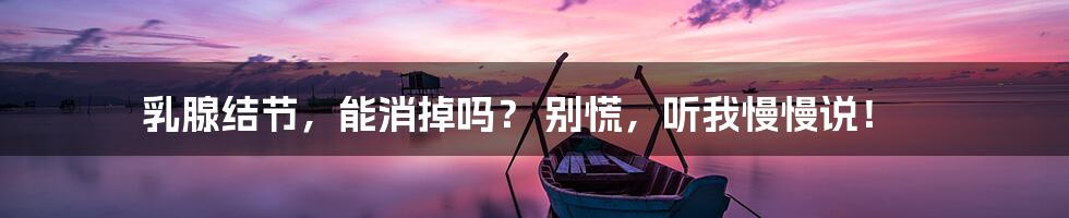 乳腺结节，能消掉吗？ 别慌，听我慢慢说！
