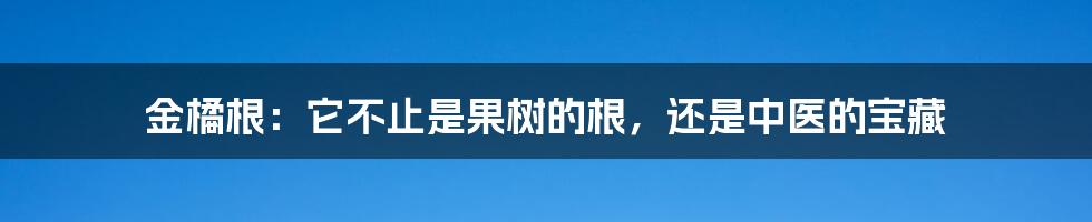 金橘根：它不止是果树的根，还是中医的宝藏