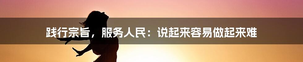 践行宗旨，服务人民：说起来容易做起来难