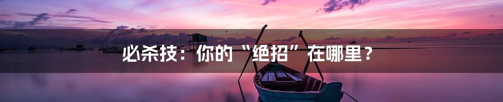 必杀技:你的“绝招”在哪里?