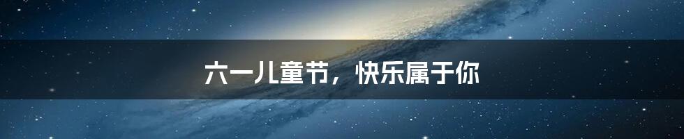 六一儿童节,快乐属于你