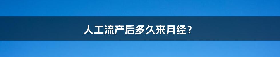 人工流产后多久来月经？