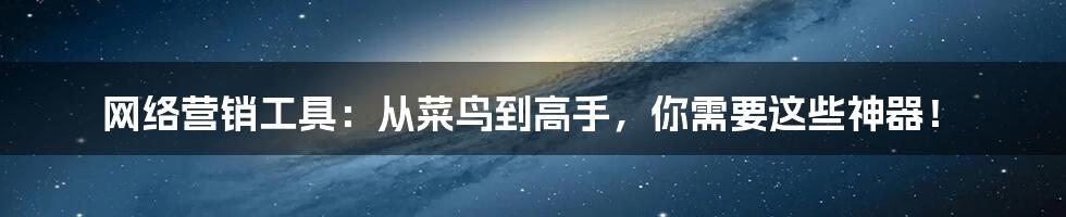 网络营销工具:从菜鸟到高手,你需要这些神器!