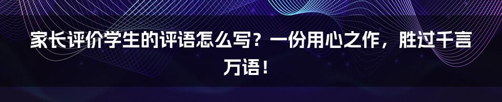 家长评价学生的评语怎么写?一份用心之作,胜过千言万语!