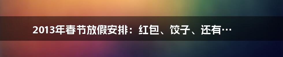 2013年春节放假安排：红包、饺子、还有…