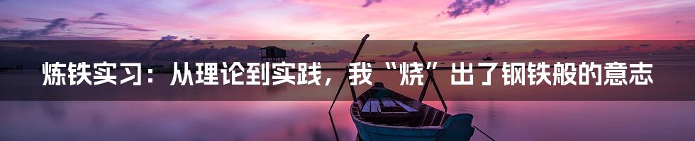 炼铁实习:从理论到实践,我“烧”出了钢铁般的意志