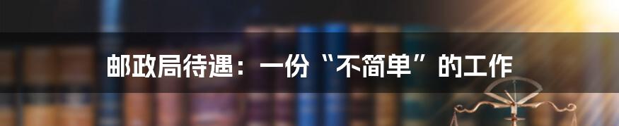 邮政局待遇:一份“不简单”的工作