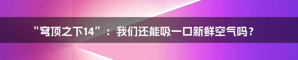 “穹顶之下14”:我们还能吸一口新鲜空气吗?