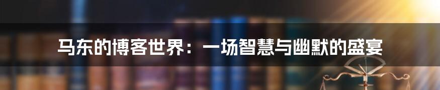 马东的博客世界:一场智慧与幽默的盛宴