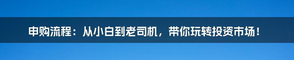 申购流程：从小白到老司机，带你玩转投资市场！