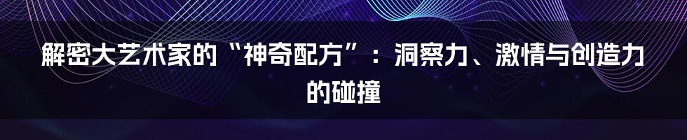 解密大艺术家的“神奇配方”:洞察力、激情与创造力的碰撞