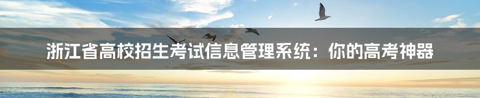 浙江省高校招生考试信息管理系统：你的高考神器