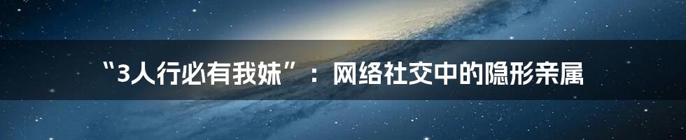 “3人行必有我妹”:网络社交中的隐形亲属