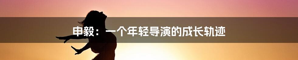 申毅:一个年轻导演的成长轨迹