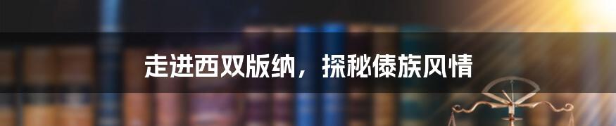走进西双版纳,探秘傣族风情
