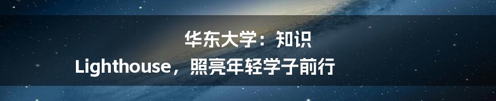 华东大学:知识 Lighthouse,照亮年轻学子前行