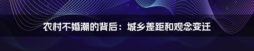 农村不婚潮的背后:城乡差距和观念变迁
