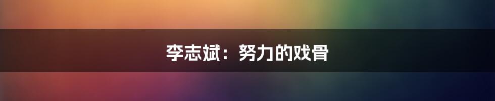 李志斌：努力的戏骨